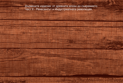 Дървените изделия: от древните епохи до съвремието. Част II - Ренесансът и Индустриалната революция.